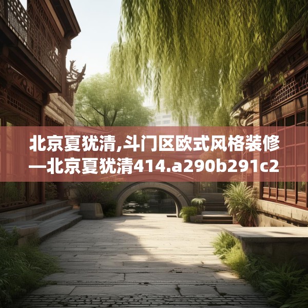 北京夏犹清,斗门区欧式风格装修—北京夏犹清414.a290b291c294fgy.301nbn