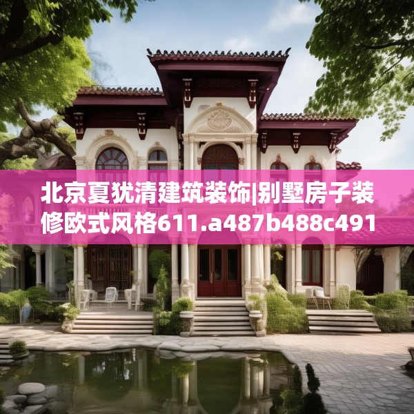 北京夏犹清建筑装饰|别墅房子装修欧式风格611.a487b488c491fgy.498bnbn