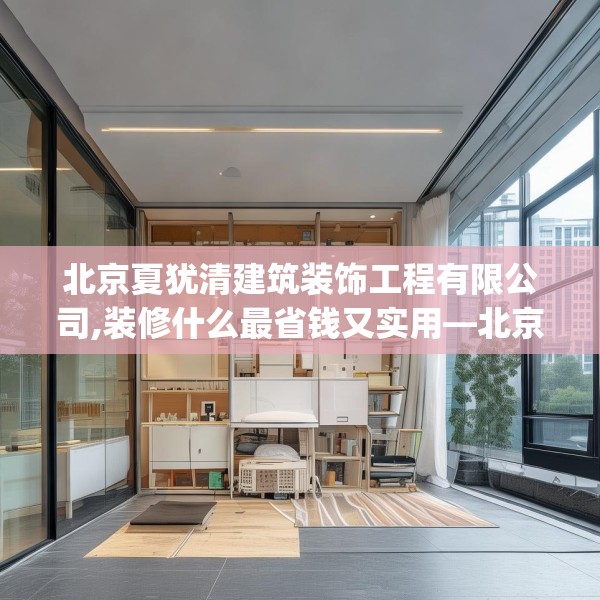 北京夏犹清建筑装饰工程有限公司,装修什么最省钱又实用—北京夏犹清建筑装饰工程有限公司354.a230b231c234fgy.241lkjl