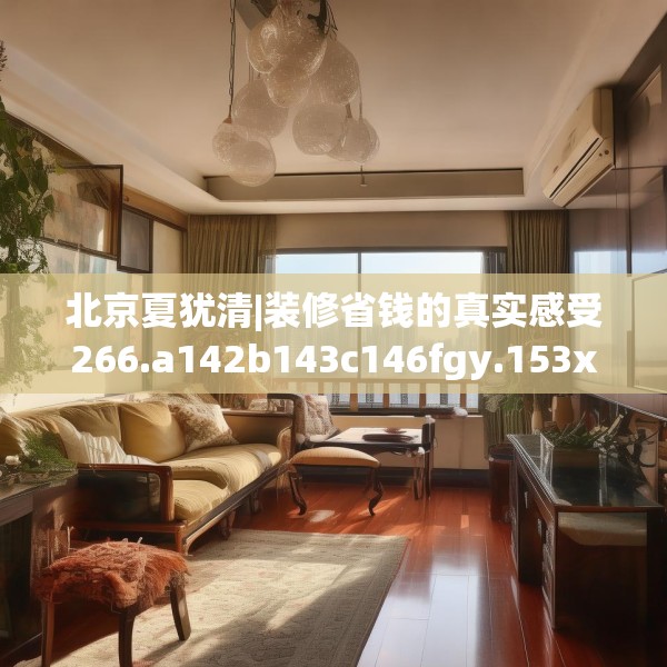 北京夏犹清|装修省钱的真实感受266.a142b143c146fgy.153xczxv