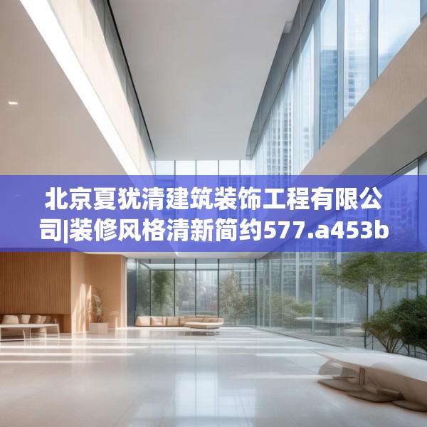 北京夏犹清建筑装饰工程有限公司|装修风格清新简约577.a453b454c457fgy.464jhhj
