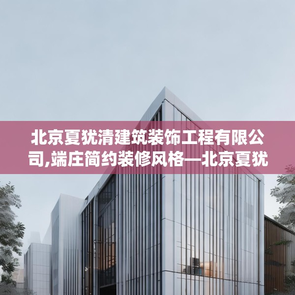 北京夏犹清建筑装饰工程有限公司,端庄简约装修风格—北京夏犹清建筑装饰工程有限公司194.a70b71c74fgy.81xczxv