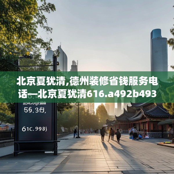 北京夏犹清,德州装修省钱服务电话—北京夏犹清616.a492b493c496fgy.503htyj