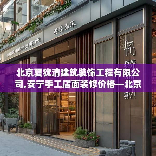 北京夏犹清建筑装饰工程有限公司,安宁手工店面装修价格—北京夏犹清建筑装饰工程有限公司233.a109b110c113fgy.120bnbn