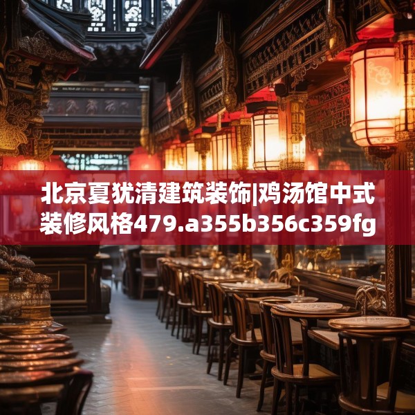 北京夏犹清建筑装饰|鸡汤馆中式装修风格479.a355b356c359fgy.366cvcx