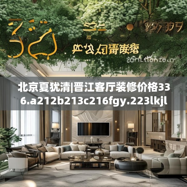 北京夏犹清|晋江客厅装修价格336.a212b213c216fgy.223lkjl