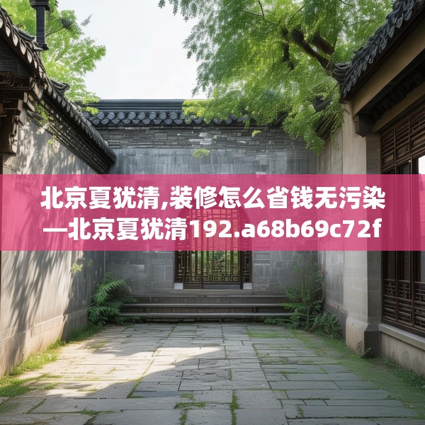 北京夏犹清,装修怎么省钱无污染—北京夏犹清192.a68b69c72fgy.79lkjl