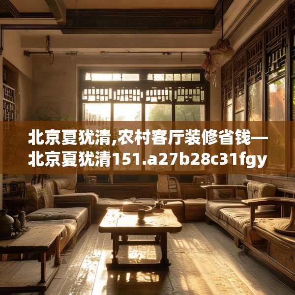 北京夏犹清,农村客厅装修省钱—北京夏犹清151.a27b28c31fgy.38fdsfds