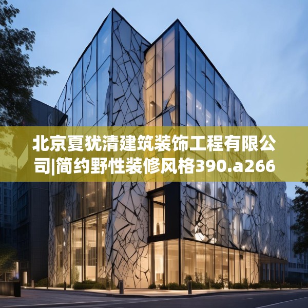 北京夏犹清建筑装饰工程有限公司|简约野性装修风格390.a266b267c270fgy.277lkjl