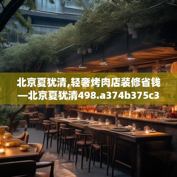 北京夏犹清,轻奢烤肉店装修省钱—北京夏犹清498.a374b375c378fgy.385lkjl