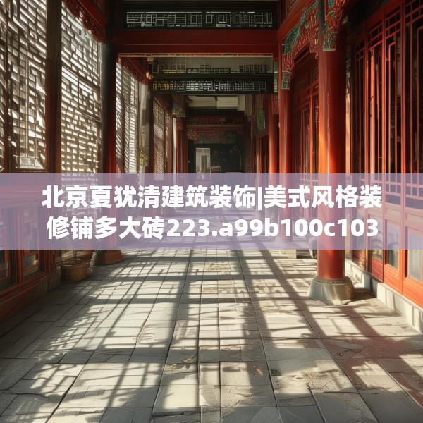北京夏犹清建筑装饰|美式风格装修铺多大砖223.a99b100c103fgy.110fdsfds