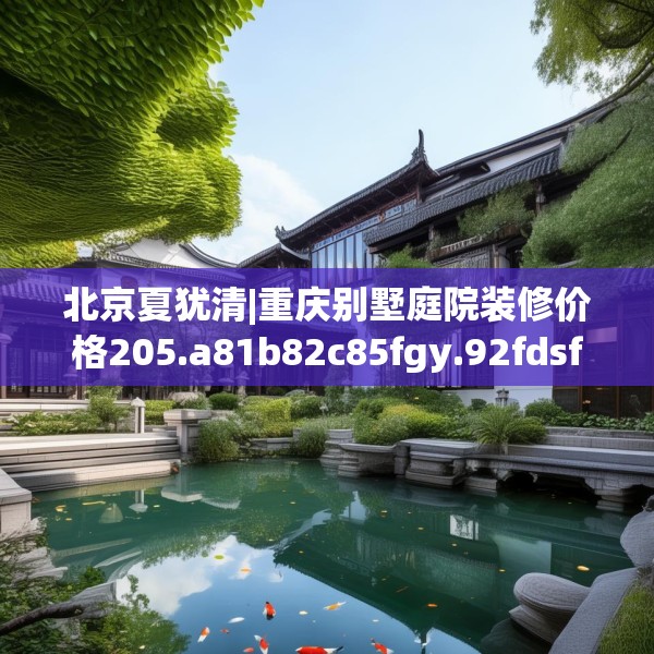 北京夏犹清|重庆别墅庭院装修价格205.a81b82c85fgy.92fdsfds