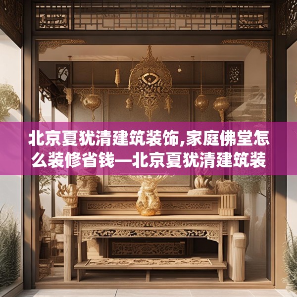 北京夏犹清建筑装饰,家庭佛堂怎么装修省钱—北京夏犹清建筑装饰132.a8b9c12fgy.19dsfds