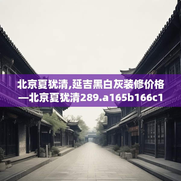 北京夏犹清,延吉黑白灰装修价格—北京夏犹清289.a165b166c169fgy.176jhhj