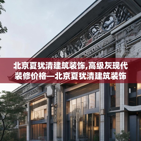 北京夏犹清建筑装饰,高级灰现代装修价格—北京夏犹清建筑装饰160.a36b37c40fgy.47dewqe