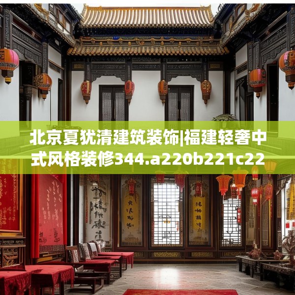 北京夏犹清建筑装饰|福建轻奢中式风格装修344.a220b221c224fgy.23176672