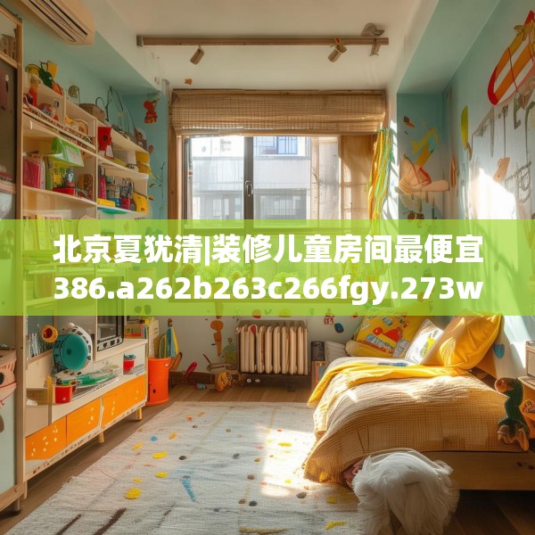 北京夏犹清|装修儿童房间最便宜386.a262b263c266fgy.273wew