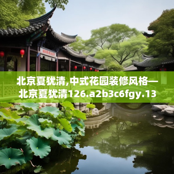 北京夏犹清,中式花园装修风格—北京夏犹清126.a2b3c6fgy.13nbn