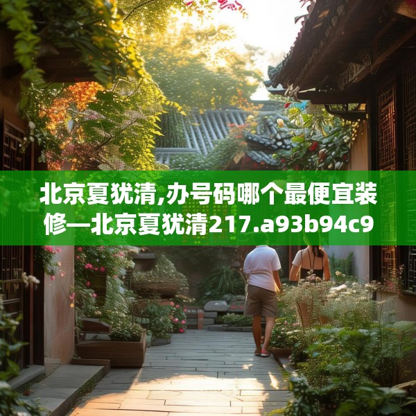 北京夏犹清,办号码哪个最便宜装修—北京夏犹清217.a93b94c97fgy.104jhhj