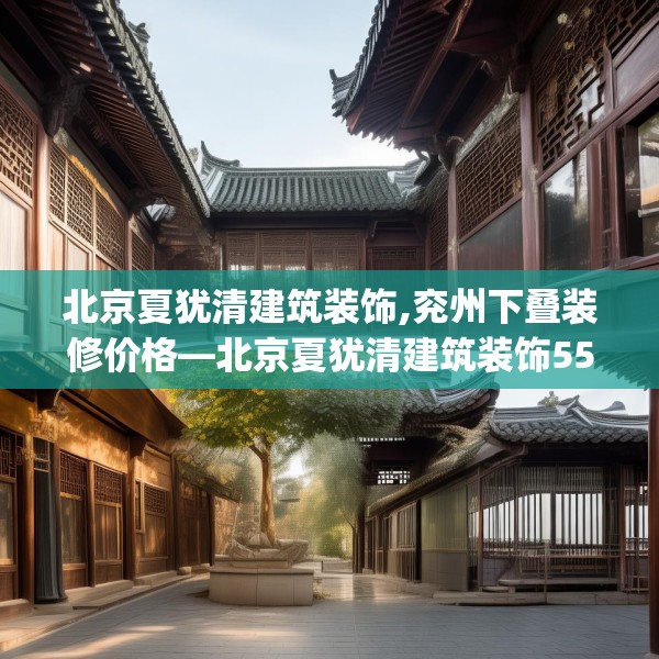 北京夏犹清建筑装饰,兖州下叠装修价格—北京夏犹清建筑装饰557.a433b434c437fgy.444bnbn