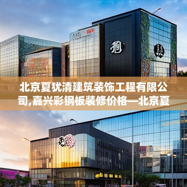 北京夏犹清建筑装饰工程有限公司,嘉兴彩钢板装修价格—北京夏犹清建筑装饰工程有限公司332.a208b209c212fgy.219wew