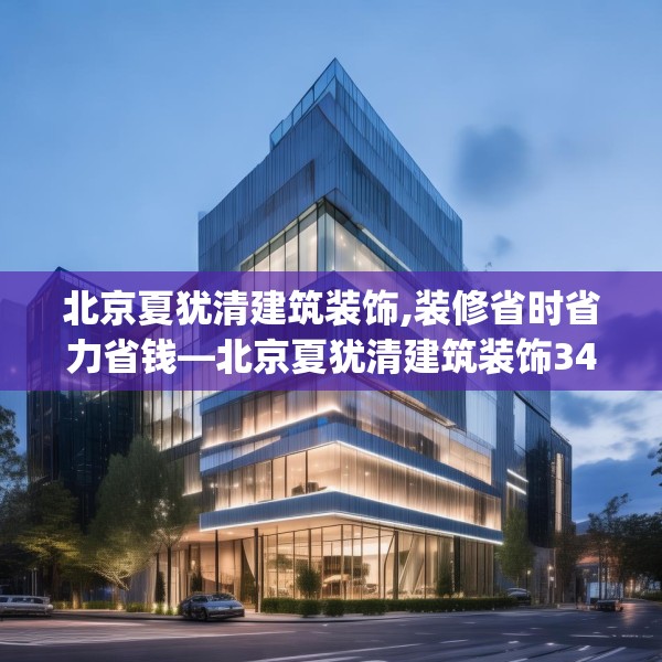 北京夏犹清建筑装饰,装修省时省力省钱—北京夏犹清建筑装饰343.a219b220c223fgy.230jhhj
