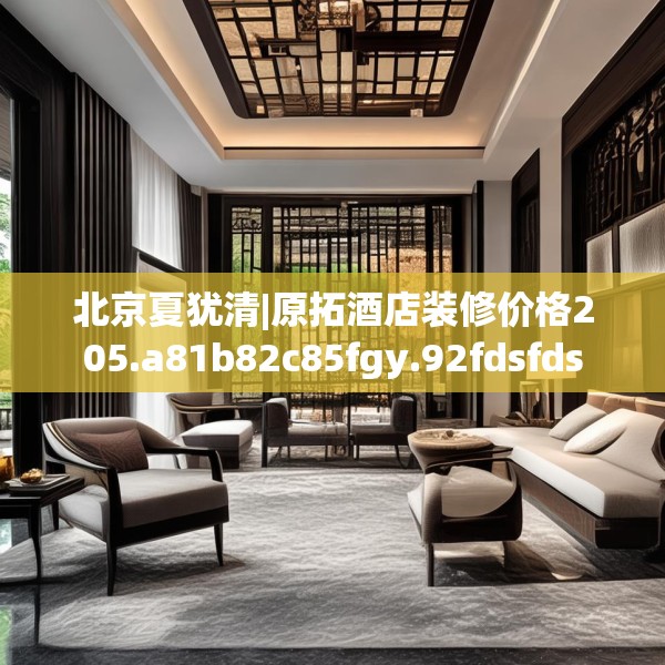 北京夏犹清|原拓酒店装修价格205.a81b82c85fgy.92fdsfds