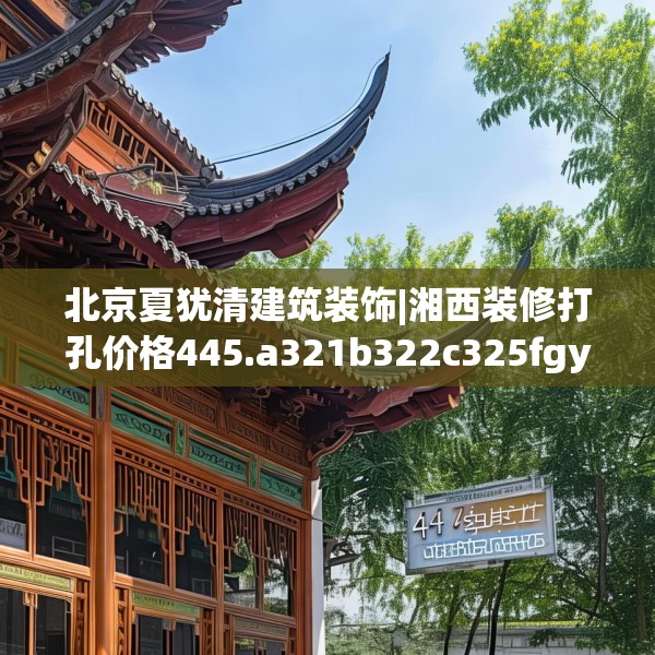 北京夏犹清建筑装饰|湘西装修打孔价格445.a321b322c325fgy.332poiy