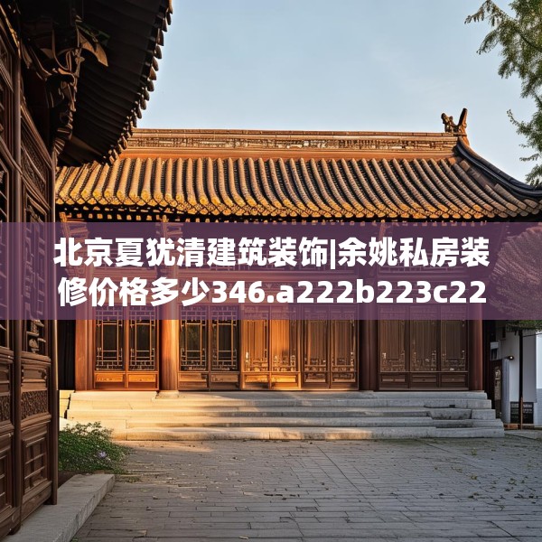 北京夏犹清建筑装饰|余姚私房装修价格多少346.a222b223c226fgy.233htyj