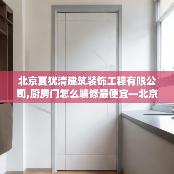 北京夏犹清建筑装饰工程有限公司,厨房门怎么装修最便宜—北京夏犹清建筑装饰工程有限公司465.a341b342c345fgy.352fhsg