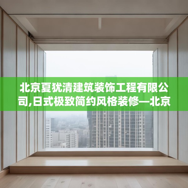 北京夏犹清建筑装饰工程有限公司,日式极致简约风格装修—北京夏犹清建筑装饰工程有限公司442.a318b319c322fgy.329sdA