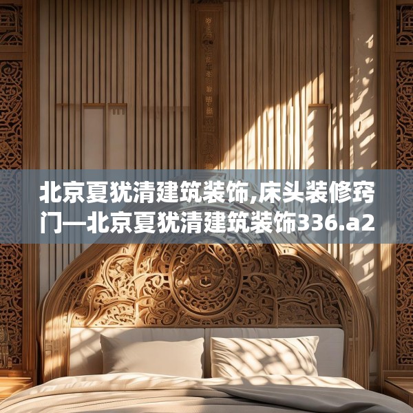 北京夏犹清建筑装饰,床头装修窍门—北京夏犹清建筑装饰336.a212b213c216fgy.223lkjl