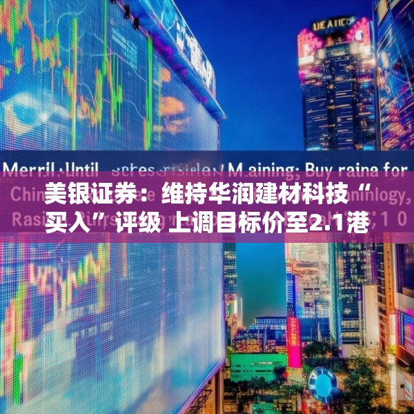 美银证券：维持华润建材科技“买入”评级 上调目标价至2.1港元