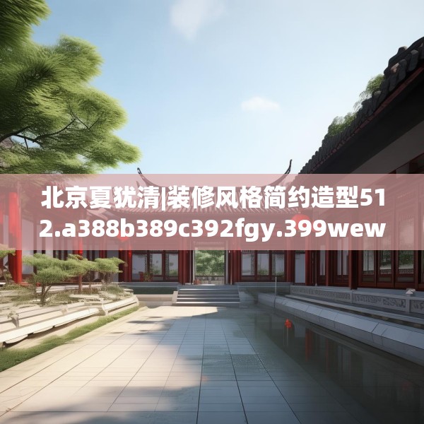 北京夏犹清|装修风格简约造型512.a388b389c392fgy.399wew