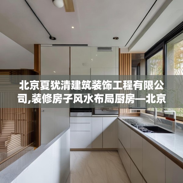 北京夏犹清建筑装饰工程有限公司,装修房子风水布局厨房—北京夏犹清建筑装饰工程有限公司572.a448b449c452fgy.459xczxv