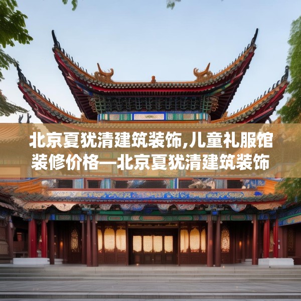 北京夏犹清建筑装饰,儿童礼服馆装修价格—北京夏犹清建筑装饰561.a437b438c441fgy.448uyk