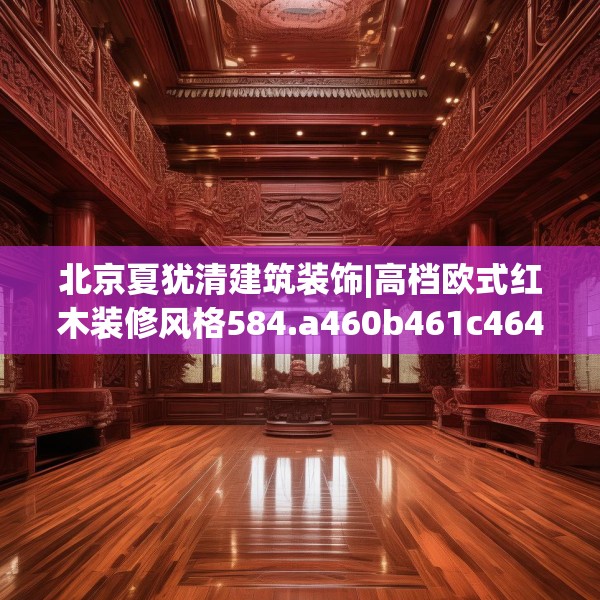 北京夏犹清建筑装饰|高档欧式红木装修风格584.a460b461c464fgy.471wew