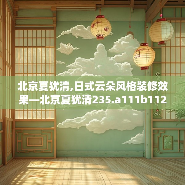 北京夏犹清,日式云朵风格装修效果—北京夏犹清235.a111b112c115fgy.122jhhj