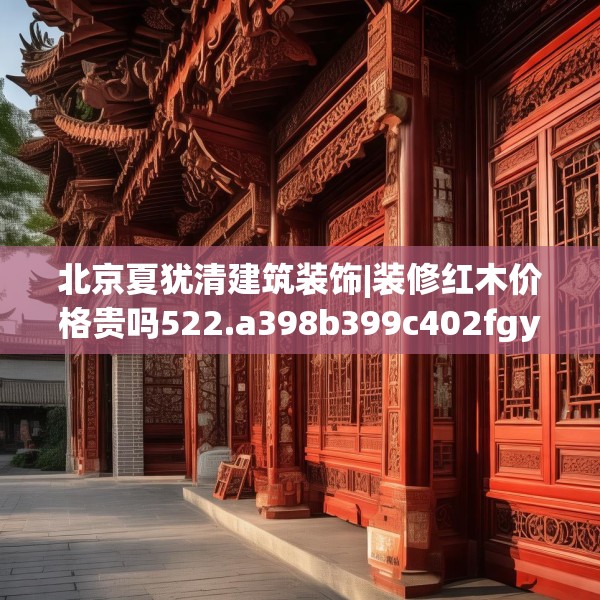 北京夏犹清建筑装饰|装修红木价格贵吗522.a398b399c402fgy.409nbn