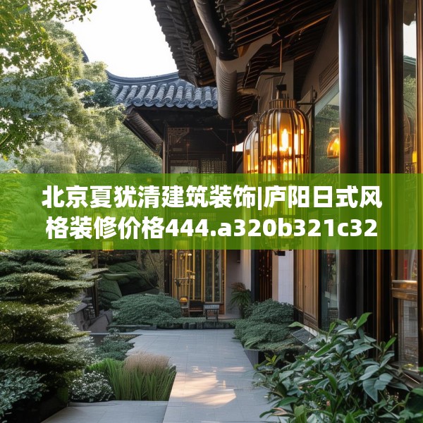 北京夏犹清建筑装饰|庐阳日式风格装修价格444.a320b321c324fgy.331lkjl
