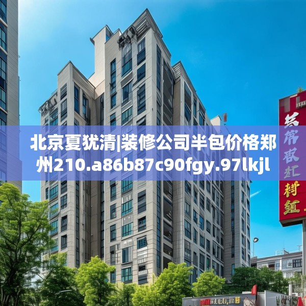 北京夏犹清|装修公司半包价格郑州210.a86b87c90fgy.97lkjl