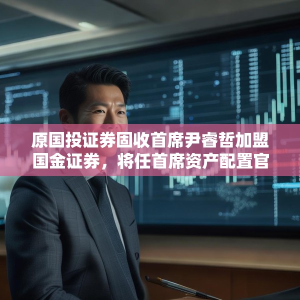 原国投证券固收首席尹睿哲加盟国金证券，将任首席资产配置官