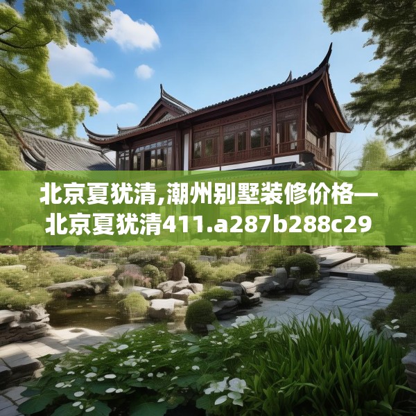 北京夏犹清,潮州别墅装修价格—北京夏犹清411.a287b288c291fgy.298fhsg