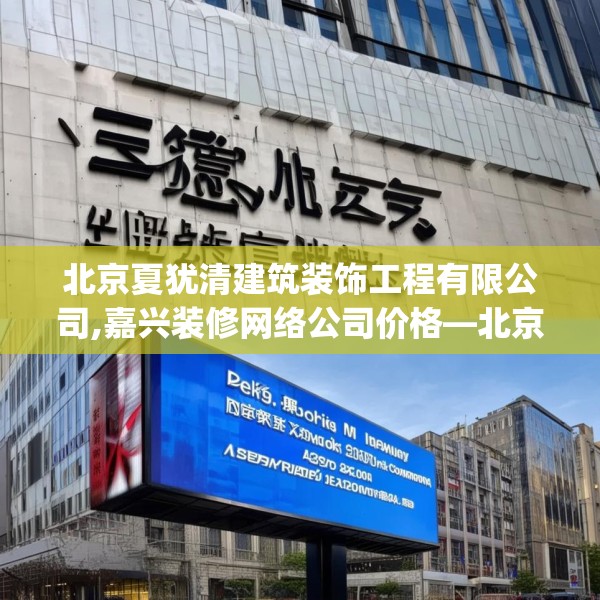 北京夏犹清建筑装饰工程有限公司,嘉兴装修网络公司价格—北京夏犹清建筑装饰工程有限公司426.a302b303c306fgy.313lkjl