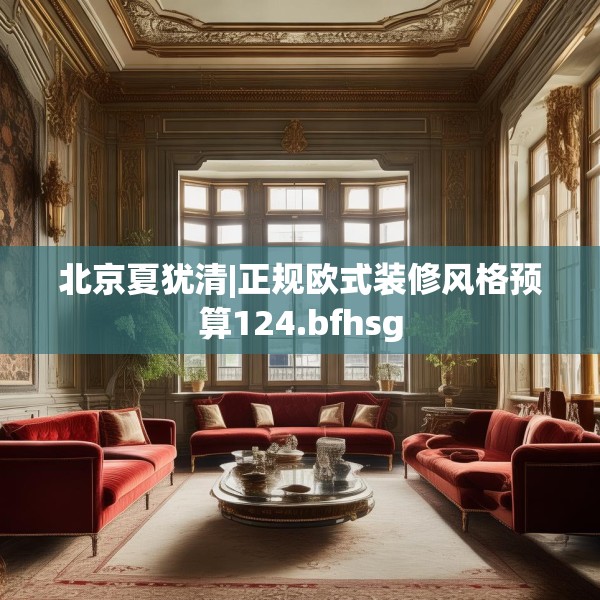 北京夏犹清|正规欧式装修风格预算124.bfhsg