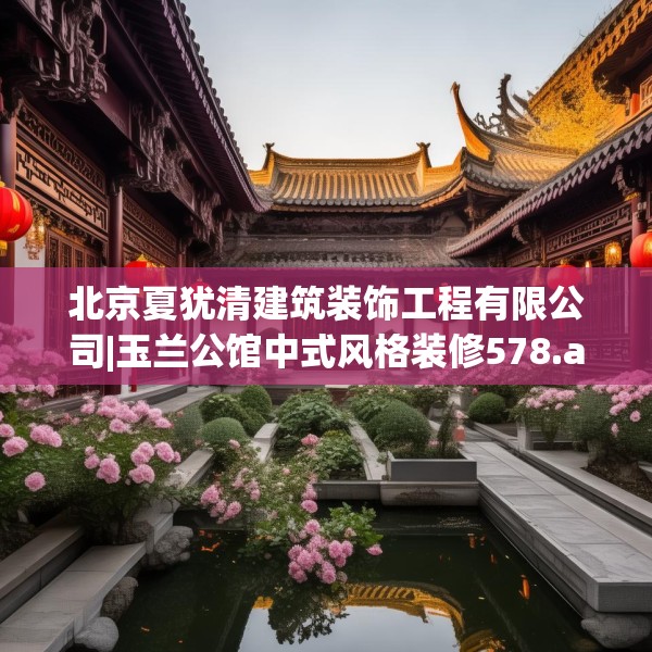 北京夏犹清建筑装饰工程有限公司|玉兰公馆中式风格装修578.a454b455c458fgy.46576659