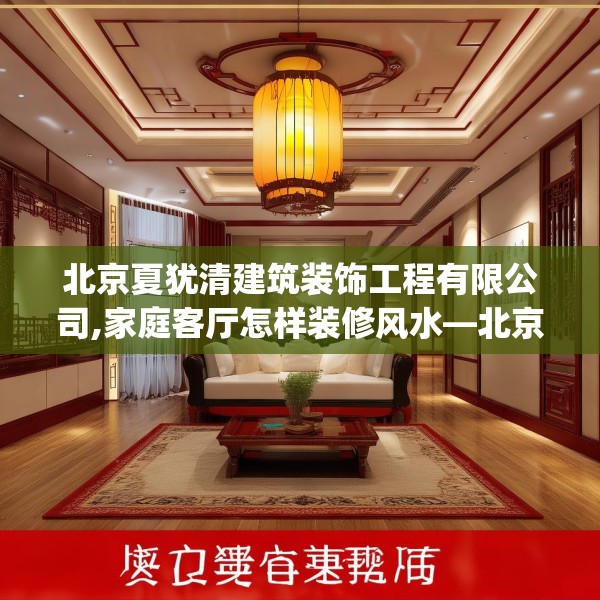 北京夏犹清建筑装饰工程有限公司,家庭客厅怎样装修风水—北京夏犹清建筑装饰工程有限公司432.a308b309c312fgy.319nbn