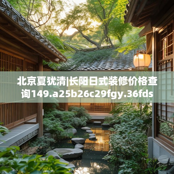 北京夏犹清|长阳日式装修价格查询149.a25b26c29fgy.36fds