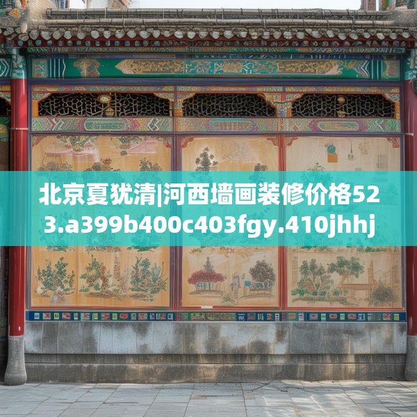 北京夏犹清|河西墙画装修价格523.a399b400c403fgy.410jhhj