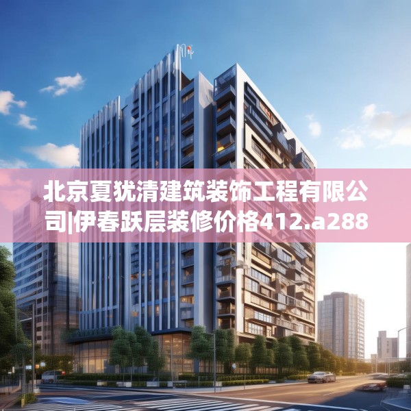 北京夏犹清建筑装饰工程有限公司|伊春跃层装修价格412.a288b289c292fgy.299dewqe